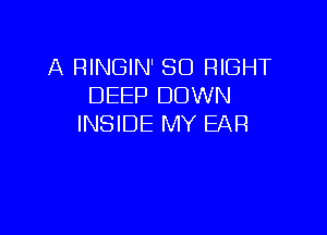 A RINGIN' SO RIGHT
DEEP DOWN

INSIDE MY EAR