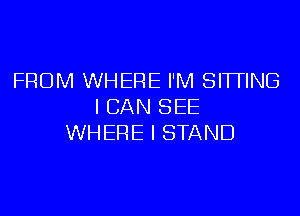 FROM WHERE I'M SITTING
I CAN SEE
WHERE I STAND
