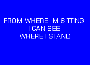 FROM WHERE I'M SITTING
I CAN SEE
WHERE I STAND