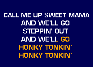 CALL ME UP SWEET MAMA
AND WELL GO
STEPPIN' OUT
AND WELL GO
HONKY TONKIM
HONKY TONKIM