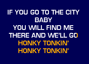 IF YOU GO TO THE CITY
BABY
YOU WILL FIND ME
THERE AND WE'LL GO
HONKY TONKIN'
HONKY TONKIN'