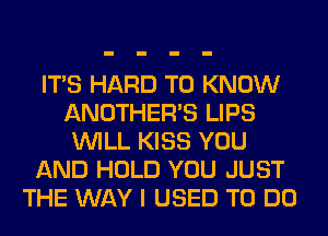 ITS HARD TO KNOW
ANOTHERB LIPS
WILL KISS YOU
AND HOLD YOU JUST
THE WAY I USED TO DO