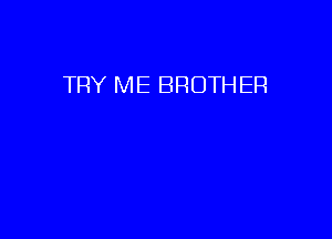 TRY ME BROTHER