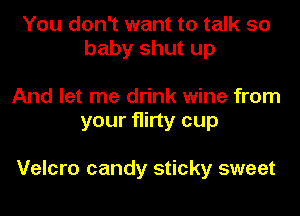 You don't want to talk 50
baby shut up

And let me drink wine from
your flirty cup

Velcro candy sticky sweet