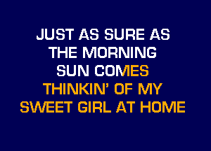 JUST AS SURE AS
THE MORNING
SUN COMES
THINKIM OF MY
SWEET GIRL AT HOME