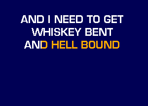 AND I NEED TO GET
WHISKEY BENT
AND HELL BOUND