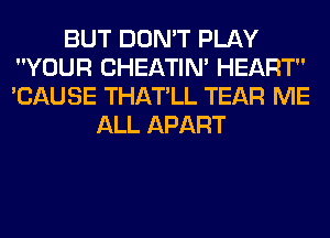 BUT DON'T PLAY
YOUR CHEATIN' HEART
'CAUSE THATLL TEAR ME

ALL APART