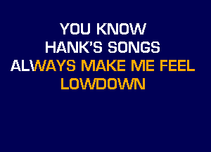 YOU KNOW
HANK'S SONGS
ALWAYS MAKE ME FEEL

LOWDOWN