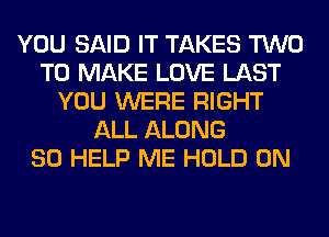 YOU SAID IT TAKES TWO
TO MAKE LOVE LAST
YOU WERE RIGHT
ALL ALONG
SO HELP ME HOLD 0N