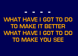 WHAT HAVE I GOT TO DO
TO MAKE IT BETTER
WHAT HAVE I GOT TO DO
TO MAKE YOU SEE