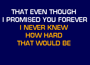 THAT EVEN THOUGH
I PROMISED YOU FOREVER
I NEVER KNEW
HOW HARD
THAT WOULD BE