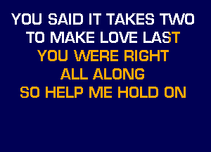 YOU SAID IT TAKES TWO
TO MAKE LOVE LAST
YOU WERE RIGHT
ALL ALONG
SO HELP ME HOLD 0N