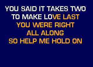 YOU SAID IT TAKES TWO
TO MAKE LOVE LAST
YOU WERE RIGHT
ALL ALONG
SO HELP ME HOLD 0N