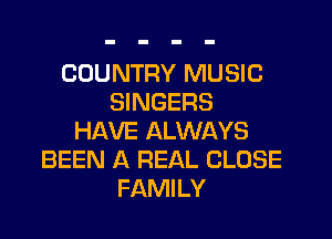 COUNTRY MUSIC
SINGERS
HAVE ALWAYS
BEEN A REAL CLOSE
FAMILY