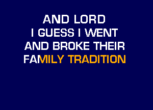 AND LORD
I GUESS I WENT
AND BROKE THEIR
FAMILY TRADITION