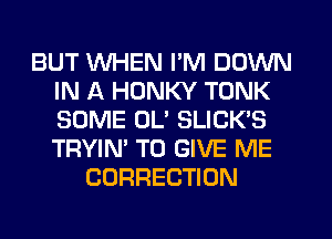 BUT WHEN I'M DOWN
IN A HONKY TONK
SOME 0U SLICK'S
TRYIN' TO GIVE ME

CORRECTION