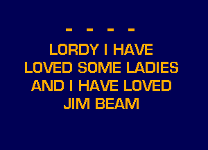 LORDY I HAVE
LOVED SOME LADIES
AND I HAVE LOVED
JIM BEAM