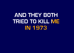 AND THEY BOTH
TRIED TO KILL ME

IN 1 973