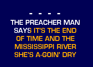 THE PREACHER MAN
SAYS ITS THE END
OF TIME AND THE
MISSISSIPPI RIVER
SHE'S A-GOIN' DRY