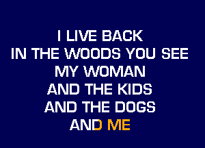 I LIVE BACK
IN THE WOODS YOU SEE
MY WOMAN
AND THE KIDS
AND THE DOGS
AND ME