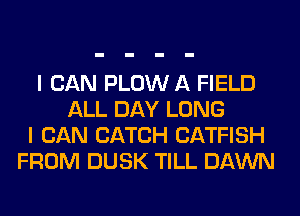 I CAN PLOW A FIELD
ALL DAY LONG
I CAN CATCH CATFISH
FROM DUSK TILL DAWN