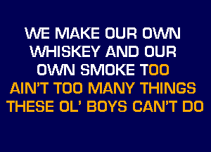 WE MAKE OUR OWN
VVHISKEY AND OUR
OWN SMOKE T00
AIN'T TOO MANY THINGS
THESE OL' BOYS CAN'T DO