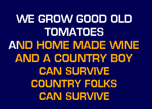 WE GROW GOOD OLD
TOMATOES
AND HOME MADE WINE

AND A COUNTRY BOY
CAN SURVIVE
COUNTRY FOLKS
CAN SURVIVE