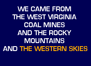 WE CAME FROM
THE WEST VIRGINIA
COAL MINES
AND THE ROCKY
MOUNTAINS
AND THE WESTERN SKIES