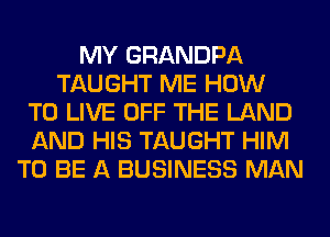 MY GRANDPA
TAUGHT ME HOW
TO LIVE OFF THE LAND
AND HIS TAUGHT HIM
TO BE A BUSINESS MAN