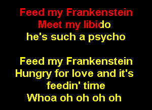 Feed my Frankenstein
Meet my libido
he's such a psycho

Feed my Frankenstein
Hungry for love and it's

feedin' time
Whoa oh oh oh oh I