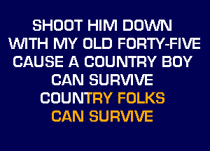 SHOOT HIM DOWN
WITH MY OLD FORTY-FIVE
CAUSE A COUNTRY BOY
CAN SURVIVE
COUNTRY FOLKS
CAN SURVIVE