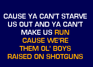 CAUSE YA CAN'T STARVE
US OUT AND YA CAN'T
MAKE US RUN
CAUSE WERE
THEM OL' BOYS
RAISED 0N SHOTGUNS