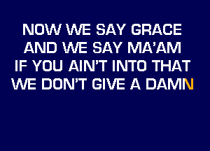 NOW WE SAY GRACE
AND WE SAY MA'AM
IF YOU AIN'T INTO THAT
WE DON'T GIVE A DAMN