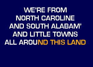 WERE FROM
NORTH CAROLINE
AND SOUTH ALABAM'
AND LITI'LE TOWNS
ALL AROUND THIS LAND