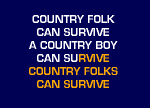 COUNTRY FOLK
CAN SURVIVE
A COUNTRY BOY

CAN SURVIVE
COUNTRY FOLKS
CAN SURVIVE
