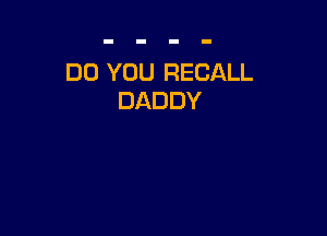 DO YOU RECALL
DADDY