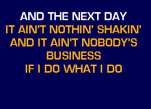 AND THE NEXT DAY
IT AIN'T NOTHIN' SHAKIN'
AND IT AIN'T NOBODY'S
BUSINESS
IF I DO WHAT I DO