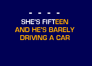SHE'S FIFTEEN
AND HE'S BARELY

DRIVING A CAR