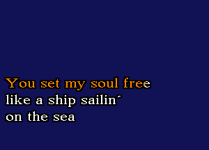 You set my soul free
like a ship sailin'
on the sea