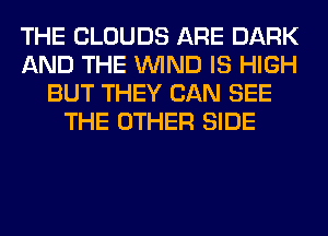 THE CLOUDS ARE DARK
AND THE WIND IS HIGH
BUT THEY CAN SEE
THE OTHER SIDE