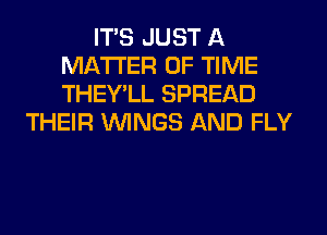 ITS JUST A
MATTER OF TIME
THEY'LL SPREAD

THEIR WINGS AND FLY