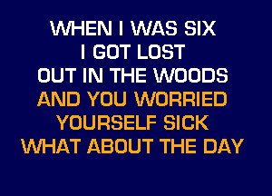 WHEN I WAS SIX
I GOT LOST
OUT IN THE WOODS
AND YOU WORRIED
YOURSELF SICK
WHAT ABOUT THE DAY