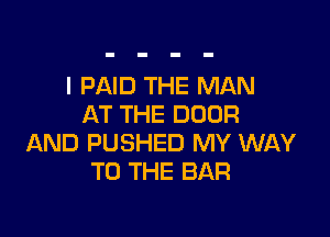 I PAID THE MAN
AT THE DOOR

AND PUSHED MY WAY
TO THE BAR