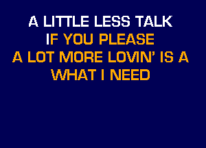 A LITTLE LESS TALK
IF YOU PLEASE
A LOT MORE LOVIN' IS A
WHAT I NEED