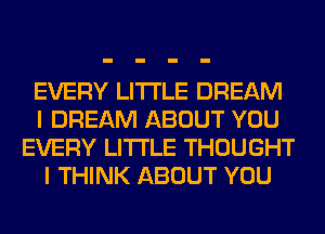 EVERY LITI'LE DREAM
I DREAM ABOUT YOU
EVERY LITI'LE THOUGHT
I THINK ABOUT YOU