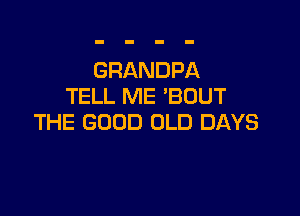 GRANDPA
TELL ME 'BDUT

THE GOOD OLD DAYS