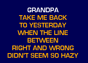 GRANDPA
TAKE ME BACK
TO YESTERDAY
WHEN THE LINE
BETWEEN
RIGHT AND WRONG
DIDN'T SEEM SO HAZY