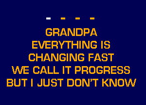 GRANDPA
EVERYTHING IS
CHANGING FAST
WE CALL IT PROGRESS
BUT I JUST DON'T KNOW
