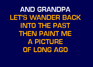 AND GRANDPA
LET'S WANDER BACK
INTO THE PAST
THEN PAINT ME
A PICTURE
OF LONG AGO