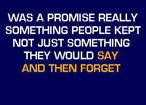 WAS A PROMISE REALLY
SOMETHING PEOPLE KEPT
NOT JUST SOMETHING
THEY WOULD SAY
AND THEN FORGET